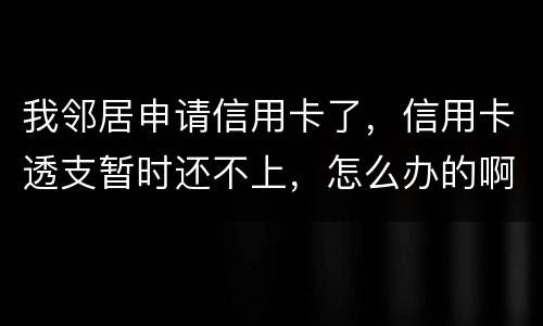 我邻居申请信用卡了，信用卡透支暂时还不上，怎么办的啊