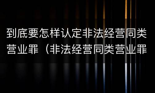 到底要怎样认定非法经营同类营业罪（非法经营同类营业罪构成要件）