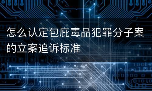 怎么认定包庇毒品犯罪分子案的立案追诉标准