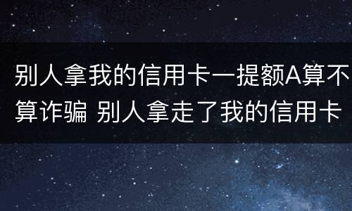 别人拿我的信用卡一提额A算不算诈骗 别人拿走了我的信用卡提额