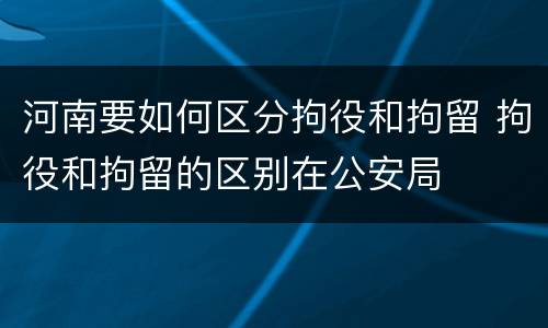 河南要如何区分拘役和拘留 拘役和拘留的区别在公安局