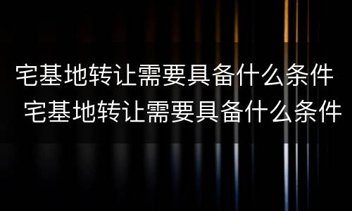 宅基地转让需要具备什么条件 宅基地转让需要具备什么条件呢