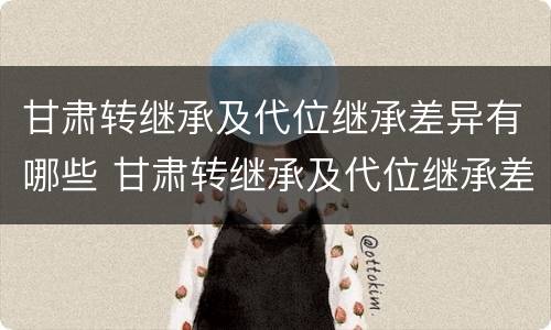 甘肃转继承及代位继承差异有哪些 甘肃转继承及代位继承差异有哪些方面