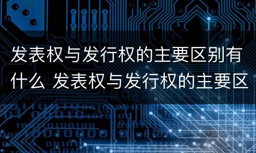 发表权与发行权的主要区别有什么 发表权与发行权的主要区别有什么不同