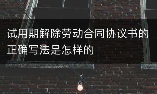 试用期解除劳动合同协议书的正确写法是怎样的