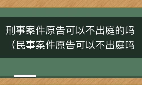 刑事案件原告可以不出庭的吗（民事案件原告可以不出庭吗）