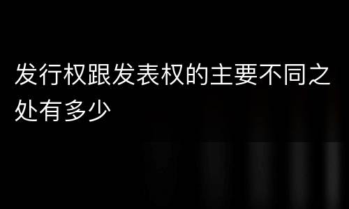 发行权跟发表权的主要不同之处有多少