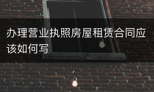办理营业执照房屋租赁合同应该如何写