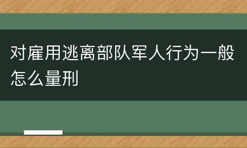 对雇用逃离部队军人行为一般怎么量刑