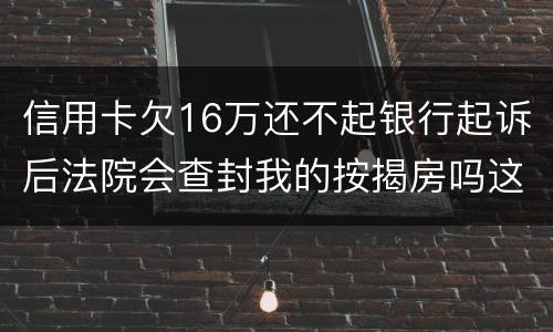 信用卡欠16万还不起银行起诉后法院会查封我的按揭房吗这可是我唯一生活住房