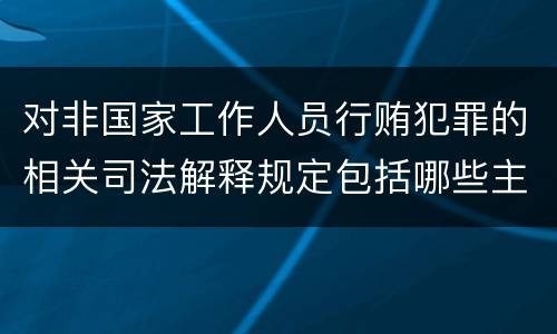 对非国家工作人员行贿犯罪的相关司法解释规定包括哪些主要内容