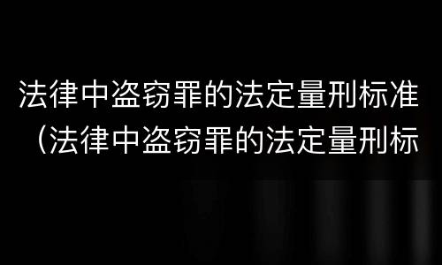 法律中盗窃罪的法定量刑标准（法律中盗窃罪的法定量刑标准是什么）