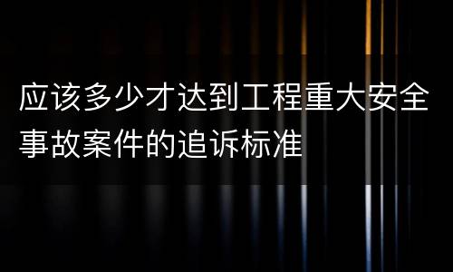 应该多少才达到工程重大安全事故案件的追诉标准
