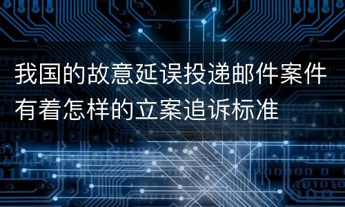 我国的故意延误投递邮件案件有着怎样的立案追诉标准
