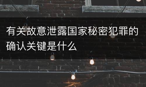 有关故意泄露国家秘密犯罪的确认关键是什么