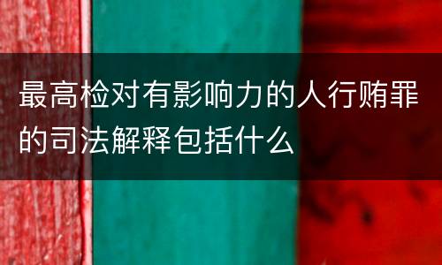 最高检对有影响力的人行贿罪的司法解释包括什么