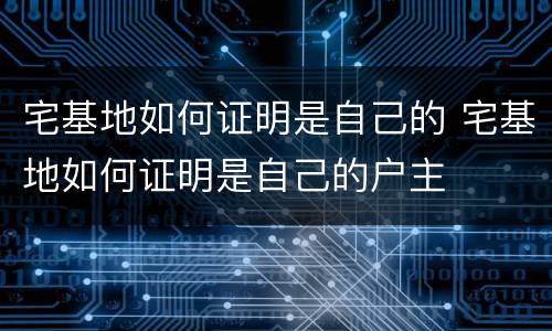 宅基地如何证明是自己的 宅基地如何证明是自己的户主
