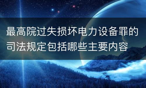 最高院过失损坏电力设备罪的司法规定包括哪些主要内容