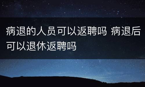 病退的人员可以返聘吗 病退后可以退休返聘吗