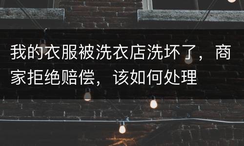 我的衣服被洗衣店洗坏了，商家拒绝赔偿，该如何处理