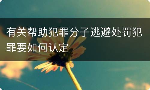 有关帮助犯罪分子逃避处罚犯罪要如何认定