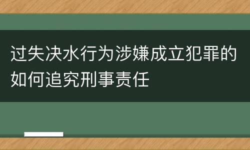 过失决水行为涉嫌成立犯罪的如何追究刑事责任