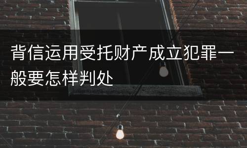 背信运用受托财产成立犯罪一般要怎样判处