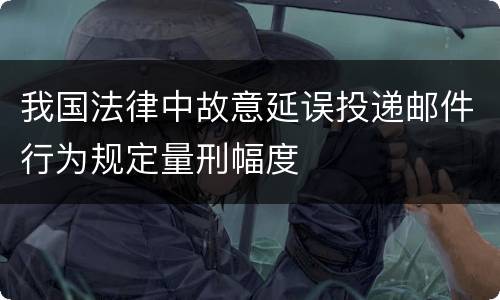 我国法律中故意延误投递邮件行为规定量刑幅度