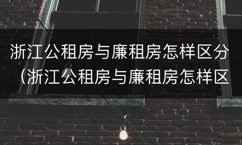 浙江公租房与廉租房怎样区分（浙江公租房与廉租房怎样区分的）