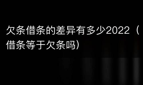 欠条借条的差异有多少2022（借条等于欠条吗）