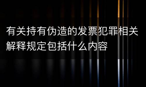 有关持有伪造的发票犯罪相关解释规定包括什么内容