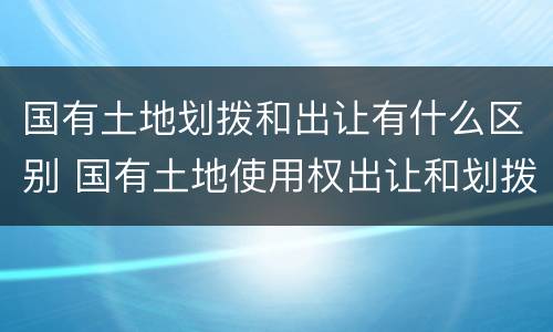 国有土地划拨和出让有什么区别 国有土地使用权出让和划拨的区别