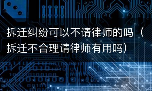 拆迁纠纷可以不请律师的吗（拆迁不合理请律师有用吗）