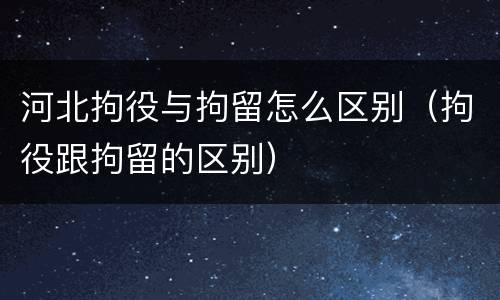 河北拘役与拘留怎么区别（拘役跟拘留的区别）