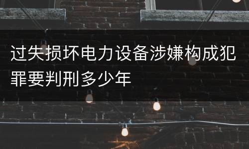 过失损坏电力设备涉嫌构成犯罪要判刑多少年