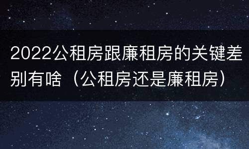 2022公租房跟廉租房的关键差别有啥（公租房还是廉租房）