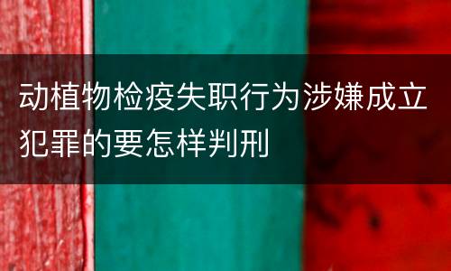 动植物检疫失职行为涉嫌成立犯罪的要怎样判刑