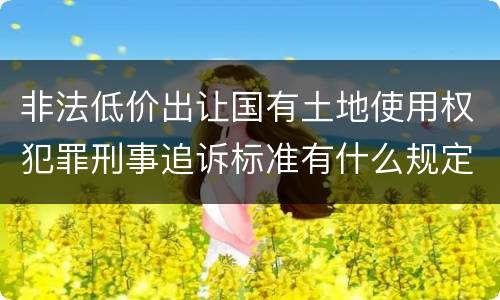 非法低价出让国有土地使用权犯罪刑事追诉标准有什么规定