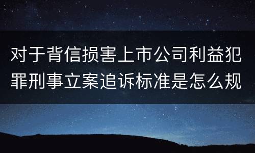 对于背信损害上市公司利益犯罪刑事立案追诉标准是怎么规定