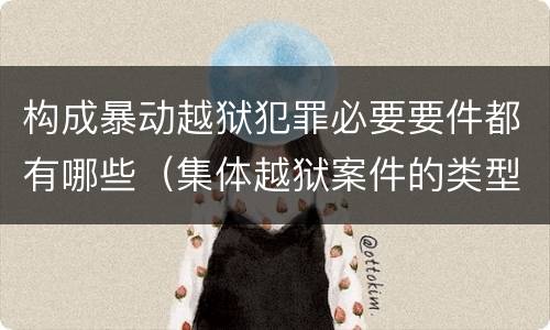 构成暴动越狱犯罪必要要件都有哪些（集体越狱案件的类型有( ）