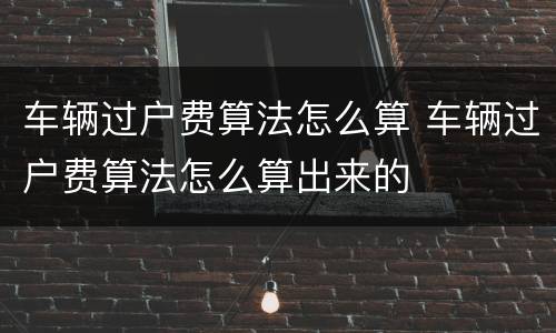 车辆过户费算法怎么算 车辆过户费算法怎么算出来的