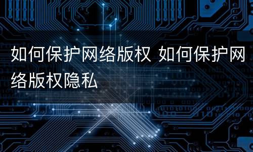 如何保护网络版权 如何保护网络版权隐私
