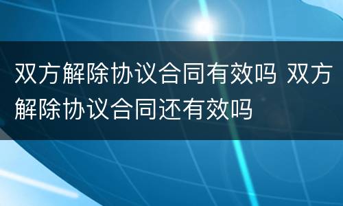 双方解除协议合同有效吗 双方解除协议合同还有效吗