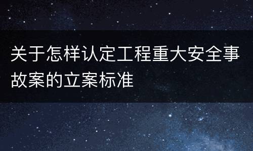 关于怎样认定工程重大安全事故案的立案标准