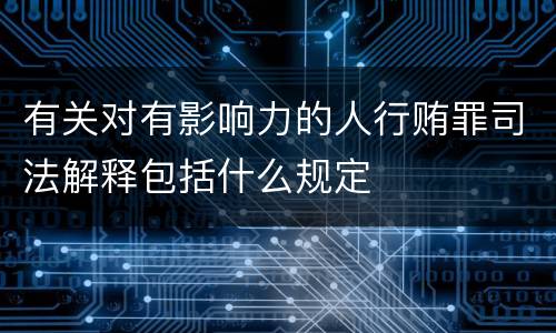 有关对有影响力的人行贿罪司法解释包括什么规定