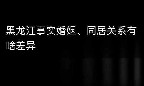 黑龙江事实婚姻、同居关系有啥差异