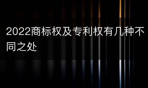 2022商标权及专利权有几种不同之处