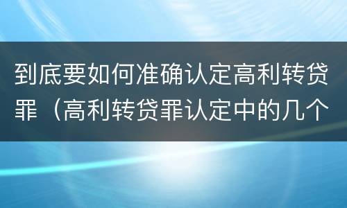 到底要如何准确认定高利转贷罪（高利转贷罪认定中的几个问题）