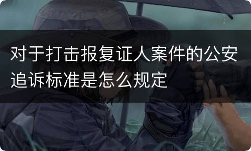 对于打击报复证人案件的公安追诉标准是怎么规定