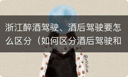 浙江醉酒驾驶、酒后驾驶要怎么区分（如何区分酒后驾驶和醉酒驾驶）
